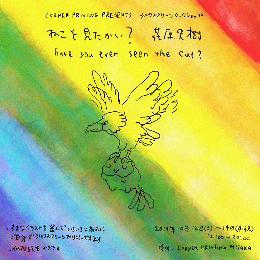 CORNER PRINTING Presents シルクスクリーン・ワークショップ 花原史樹「猫を見たかい？」Have You Ever Seen The Cat?